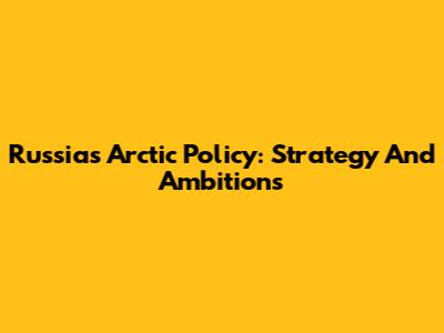 Russia's Arctic Policy: Strategy And Ambitions