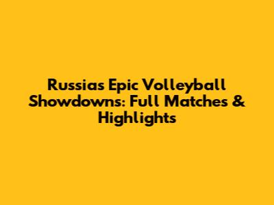 Russia's Epic Volleyball Showdowns: Full Matches & Highlights