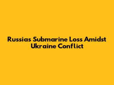 Russia's Submarine Loss Amidst Ukraine Conflict
