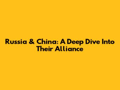 Russia & China: A Deep Dive Into Their Alliance