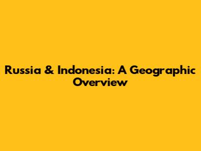 Russia & Indonesia: A Geographic Overview