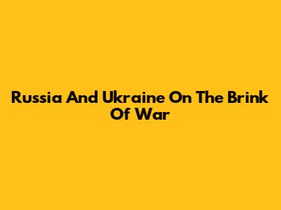 Russia And Ukraine On The Brink Of War