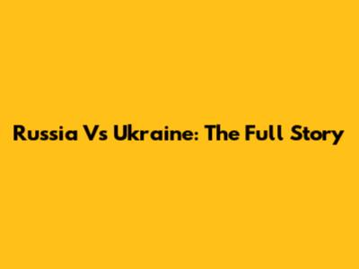 Russia Vs Ukraine: The Full Story