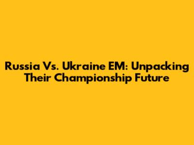 Russia Vs. Ukraine EM: Unpacking Their Championship Future