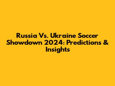 Russia Vs. Ukraine Soccer Showdown 2024: Predictions & Insights