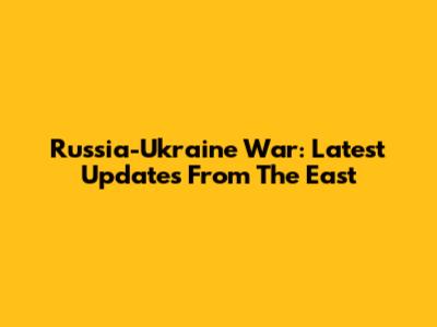 Russia-Ukraine War: Latest Updates From The East