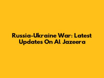 Russia-Ukraine War: Latest Updates On Al Jazeera