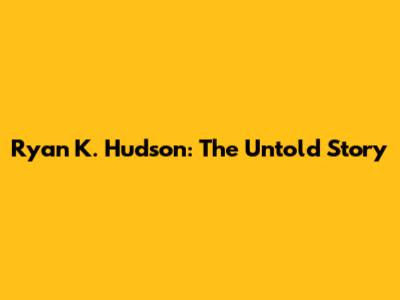 Ryan K. Hudson: The Untold Story
