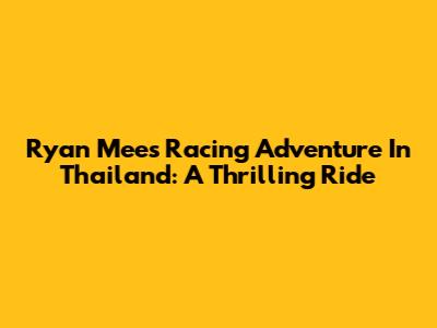 Ryan Mee's Racing Adventure In Thailand: A Thrilling Ride