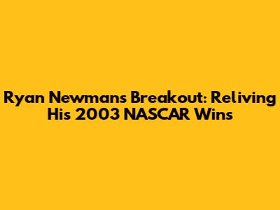 Ryan Newman's Breakout: Reliving His 2003 NASCAR Wins
