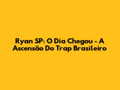 Ryan SP: O Dia Chegou - A Ascensão Do Trap Brasileiro