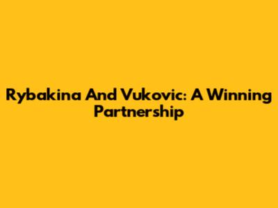 Rybakina And Vukovic: A Winning Partnership