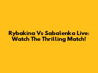 Rybakina Vs Sabalenka Live: Watch The Thrilling Match!