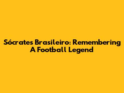 Sócrates Brasileiro: Remembering A Football Legend