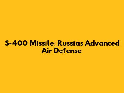 S-400 Missile: Russia's Advanced Air Defense