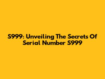 S999: Unveiling The Secrets Of Serial Number S999