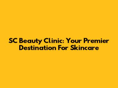 SC Beauty Clinic: Your Premier Destination For Skincare