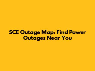 SCE Outage Map: Find Power Outages Near You