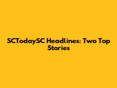 SCTodaySC Headlines: Two Top Stories