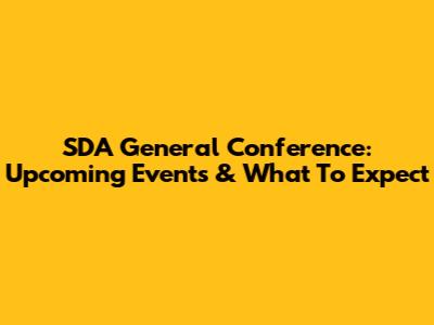 SDA General Conference: Upcoming Events & What To Expect