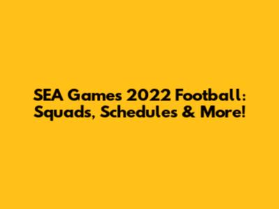 SEA Games 2022 Football: Squads, Schedules & More!