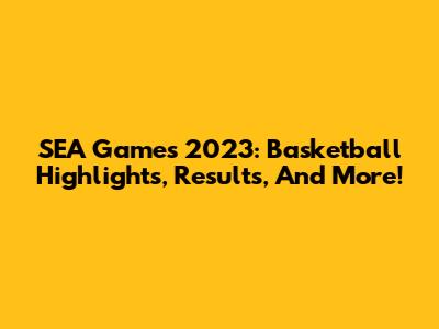 SEA Games 2023: Basketball Highlights, Results, And More!