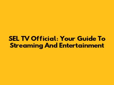 SEL TV Official: Your Guide To Streaming And Entertainment