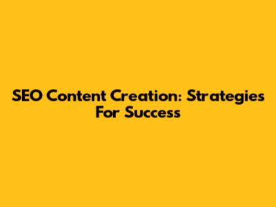 SEO Content Creation: Strategies For Success