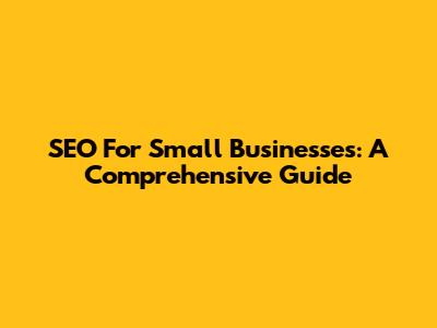 SEO For Small Businesses: A Comprehensive Guide