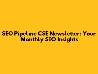 SEO Pipeline CSE Newsletter: Your Monthly SEO Insights