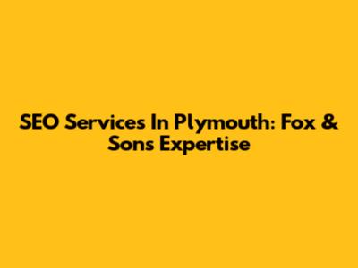 SEO Services In Plymouth: Fox & Sons Expertise