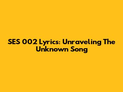 SES 002 Lyrics: Unraveling The Unknown Song