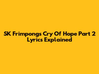 SK Frimpong's "Cry Of Hope Part 2" Lyrics Explained