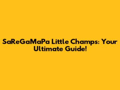 SaReGaMaPa Little Champs: Your Ultimate Guide!