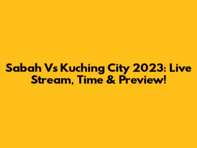 Sabah Vs Kuching City 2023: Live Stream, Time & Preview!