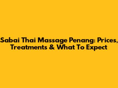 Sabai Thai Massage Penang: Prices, Treatments & What To Expect