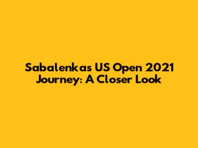 Sabalenka's US Open 2021 Journey: A Closer Look