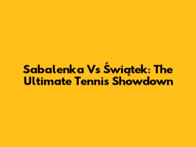 Sabalenka Vs Świątek: The Ultimate Tennis Showdown