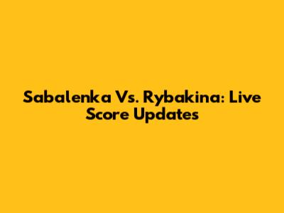 Sabalenka Vs. Rybakina: Live Score Updates
