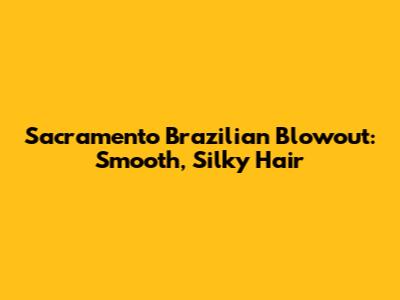 Sacramento Brazilian Blowout: Smooth, Silky Hair