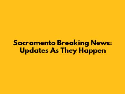 Sacramento Breaking News: Updates As They Happen
