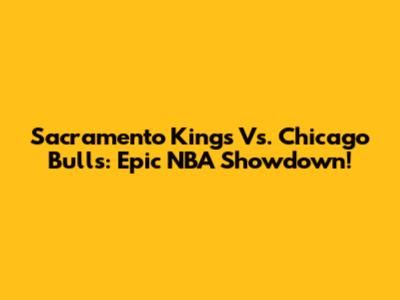 Sacramento Kings Vs. Chicago Bulls: Epic NBA Showdown!