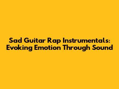 Sad Guitar Rap Instrumentals: Evoking Emotion Through Sound