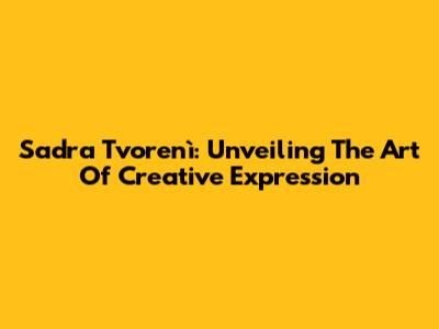 Sadra Tvorenì: Unveiling The Art Of Creative Expression