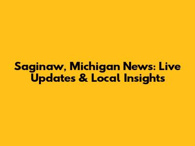 Saginaw, Michigan News: Live Updates & Local Insights