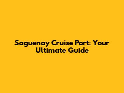 Saguenay Cruise Port: Your Ultimate Guide