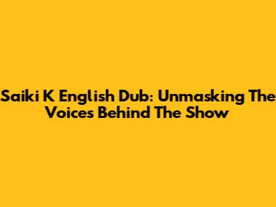Saiki K English Dub: Unmasking The Voices Behind The Show