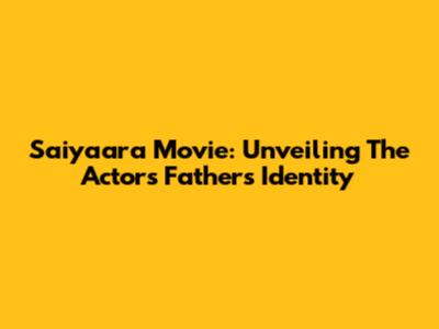 Saiyaara Movie: Unveiling The Actor's Father's Identity