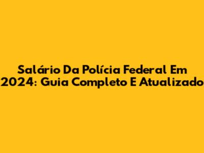 Salário Da Polícia Federal Em 2024: Guia Completo E Atualizado
