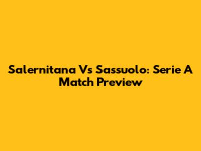 Salernitana Vs Sassuolo: Serie A Match Preview